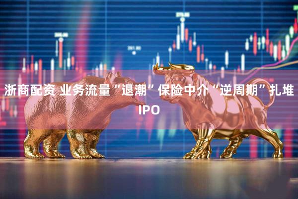 浙商配资 业务流量“退潮”　保险中介“逆周期”扎堆IPO