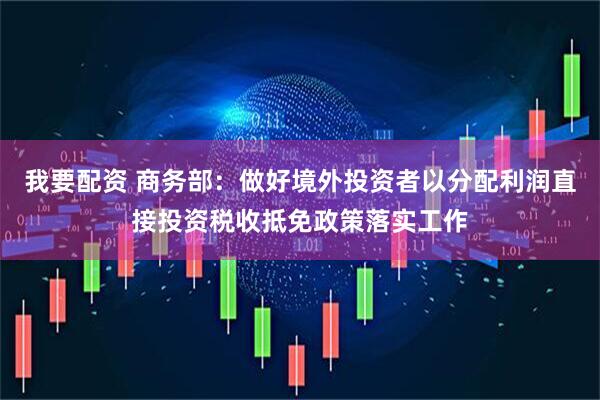 我要配资 商务部：做好境外投资者以分配利润直接投资税收抵免政策落实工作