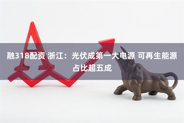 融318配资 浙江：光伏成第一大电源 可再生能源占比超五成