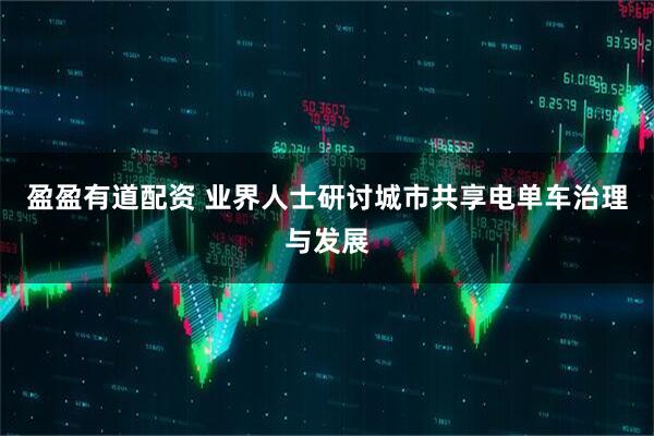 盈盈有道配资 业界人士研讨城市共享电单车治理与发展