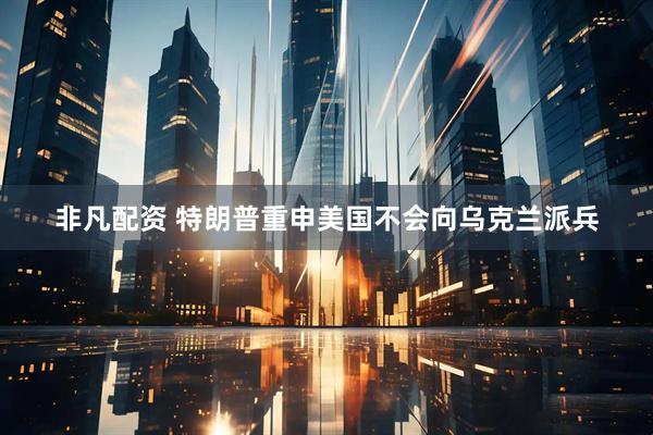 非凡配资 特朗普重申美国不会向乌克兰派兵