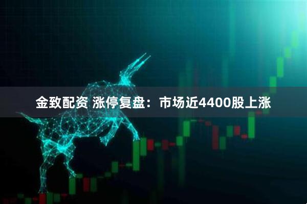 金致配资 涨停复盘：市场近4400股上涨