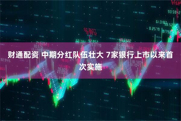 财通配资 中期分红队伍壮大 7家银行上市以来首次实施