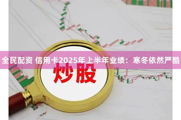 全民配资 信用卡2025年上半年业绩：寒冬依然严酷
