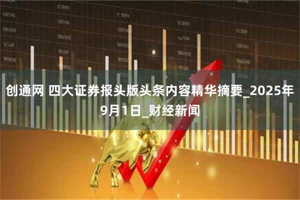 创通网 四大证券报头版头条内容精华摘要_2025年9月1日_财经新闻