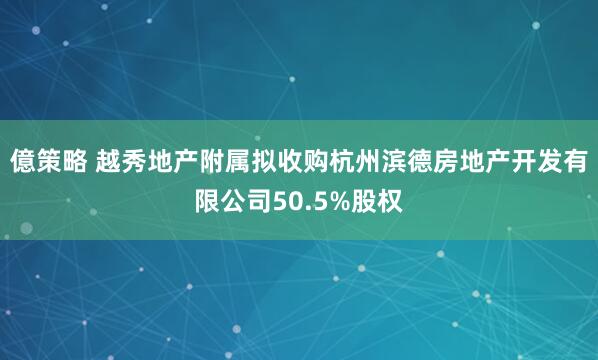 億策略 越秀地产附属拟收购杭州滨德房地产开发有限公司50.5%股权