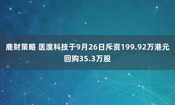鹿财策略 医渡科技于9月26日斥资199.92万港元回购35.3万股
