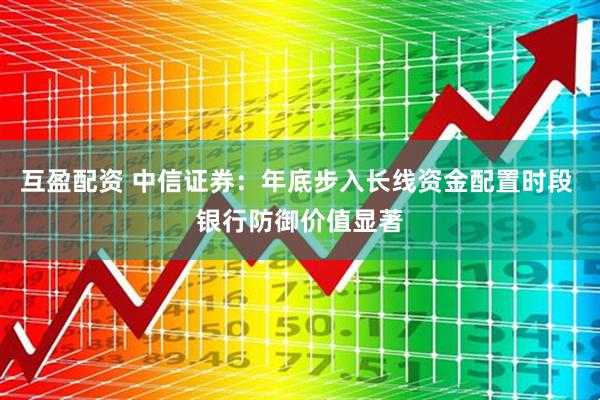 互盈配资 中信证券：年底步入长线资金配置时段 银行防御价值显著
