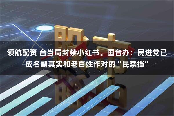 领航配资 台当局封禁小红书。国台办：民进党已成名副其实和老百姓作对的“民禁挡”