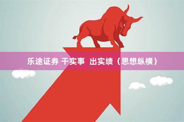 乐途证券 干实事  出实绩（思想纵横）