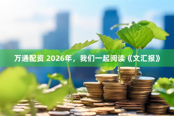 万通配资 2026年，我们一起阅读《文汇报》