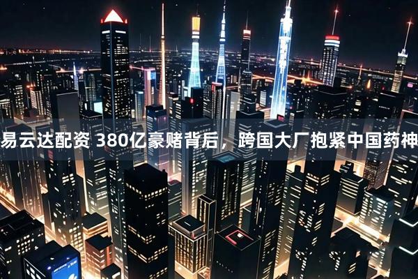 易云达配资 380亿豪赌背后，跨国大厂抱紧中国药神