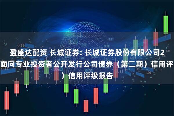 盈盛达配资 长城证券: 长城证券股份有限公司2025年面向专业投资者公开发行公司债券（第二期）信用评级报告