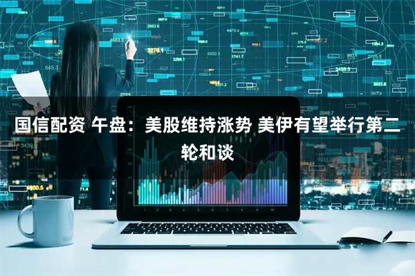 国信配资 午盘：美股维持涨势 美伊有望举行第二轮和谈