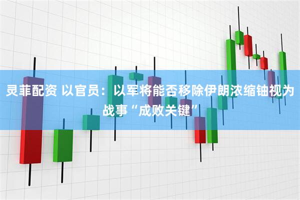 灵菲配资 以官员：以军将能否移除伊朗浓缩铀视为战事“成败关键”