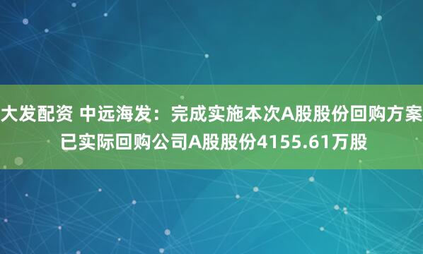 大发配资 中远海发：完成实施本次A股股份回购方案 已实际回购公司A股股份4155.61万股