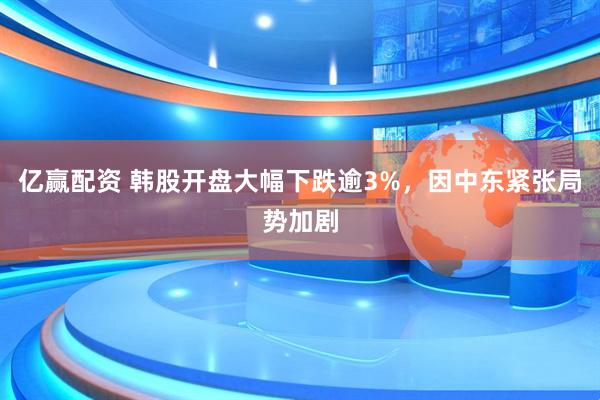 亿赢配资 韩股开盘大幅下跌逾3%，因中东紧张局势加剧